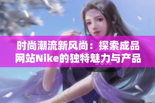 时尚潮流新风尚：探索成品网站Nike的独特魅力与产品线