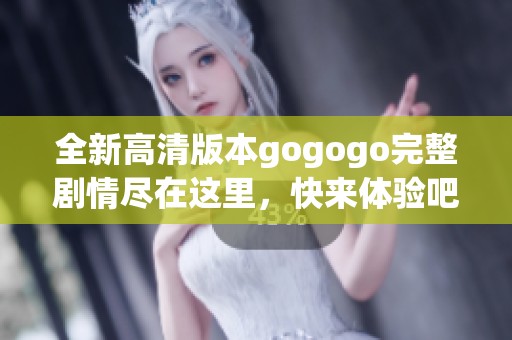 全新高清版本gogogo完整剧情尽在这里，快来体验吧