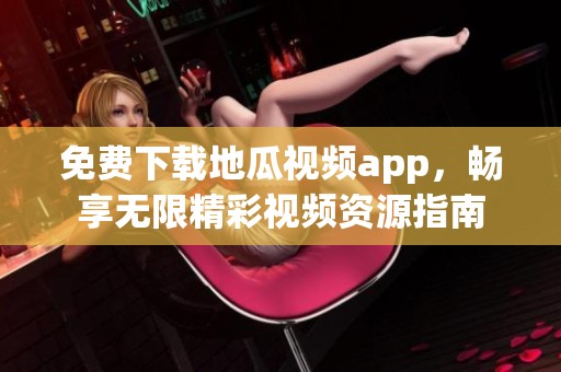 免费下载地瓜视频app，畅享无限精彩视频资源指南