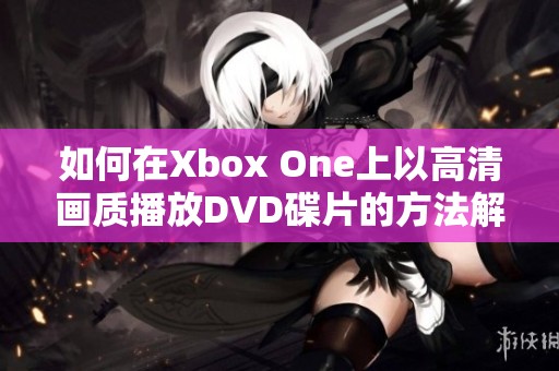 如何在Xbox One上以高清画质播放DVD碟片的方法解析