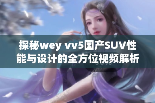 探秘wey vv5国产SUV性能与设计的全方位视频解析