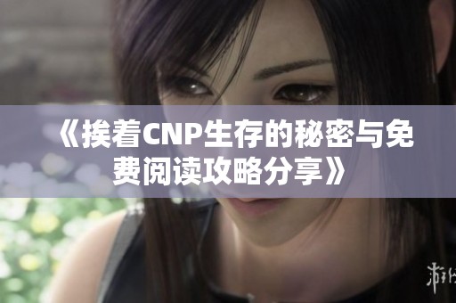 《挨着CNP生存的秘密与免费阅读攻略分享》