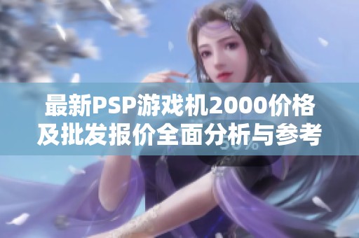 最新PSP游戏机2000价格及批发报价全面分析与参考