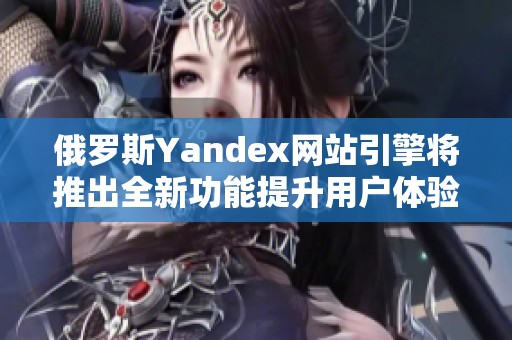 俄罗斯Yandex网站引擎将推出全新功能提升用户体验