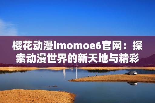 樱花动漫imomoe6官网：探索动漫世界的新天地与精彩内容