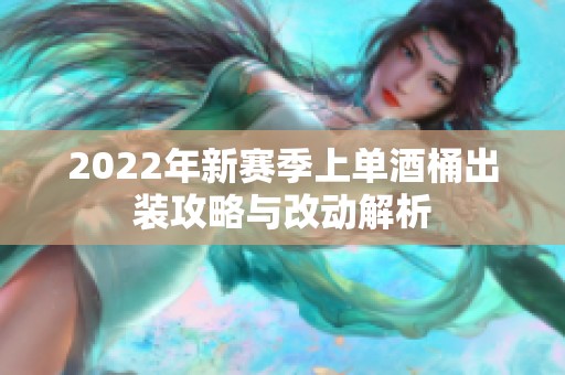 2022年新赛季上单酒桶出装攻略与改动解析