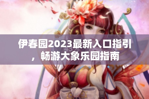 伊春园2023最新入口指引，畅游大象乐园指南