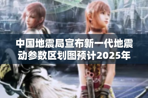 中国地震局宣布新一代地震动参数区划图预计2025年完成编制