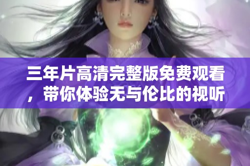 三年片高清完整版免费观看，带你体验无与伦比的视听盛宴