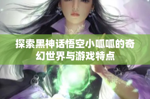 探索黑神话悟空小呱呱的奇幻世界与游戏特点