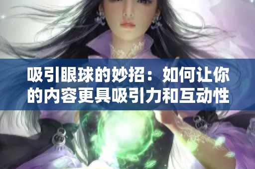 吸引眼球的妙招：如何让你的内容更具吸引力和互动性