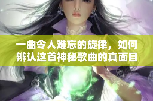 一曲令人难忘的旋律，如何辨认这首神秘歌曲的真面目？