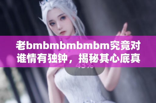 老bmbmbmbmbm究竟对谁情有独钟，揭秘其心底真相