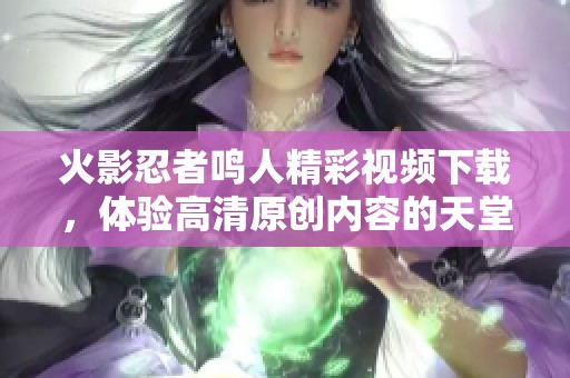 火影忍者鸣人精彩视频下载，体验高清原创内容的天堂