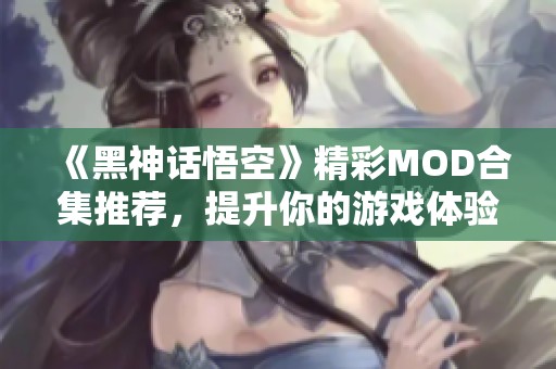 《黑神话悟空》精彩MOD合集推荐，提升你的游戏体验