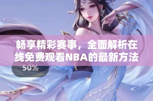 畅享精彩赛事，全面解析在线免费观看NBA的最新方法