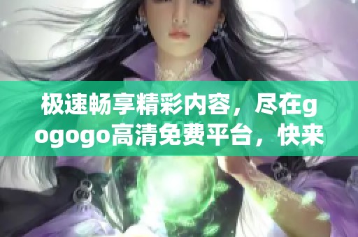 极速畅享精彩内容，尽在gogogo高清免费平台，快来体验吧