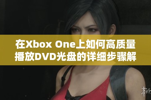 在Xbox One上如何高质量播放DVD光盘的详细步骤解析