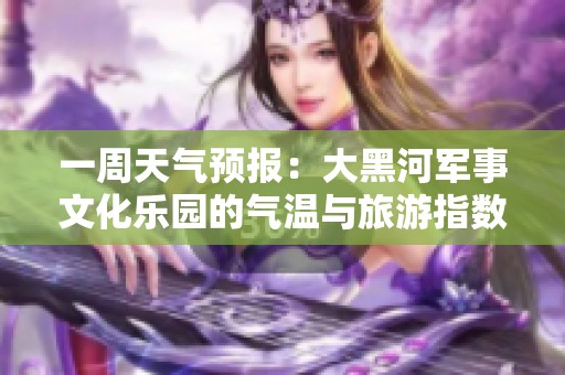 一周天气预报：大黑河军事文化乐园的气温与旅游指数分析