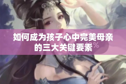 如何成为孩子心中完美母亲的三大关键要素
