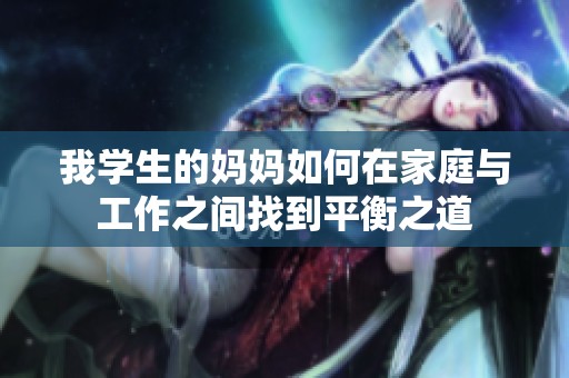 我学生的妈妈如何在家庭与工作之间找到平衡之道