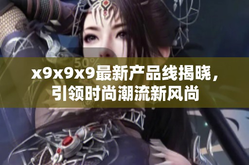 x9x9x9最新产品线揭晓，引领时尚潮流新风尚