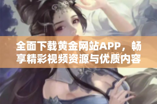 全面下载黄金网站APP，畅享精彩视频资源与优质内容