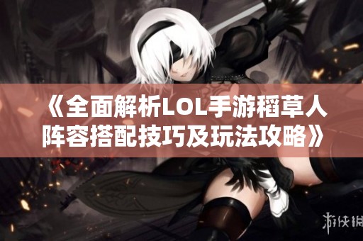 《全面解析LOL手游稻草人阵容搭配技巧及玩法攻略》