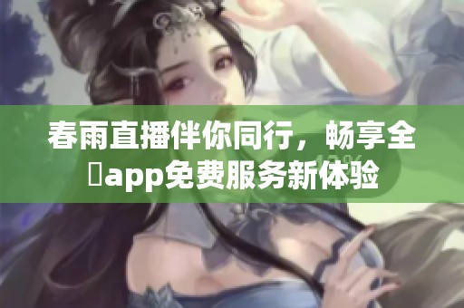 春雨直播伴你同行，畅享全婐app免费服务新体验