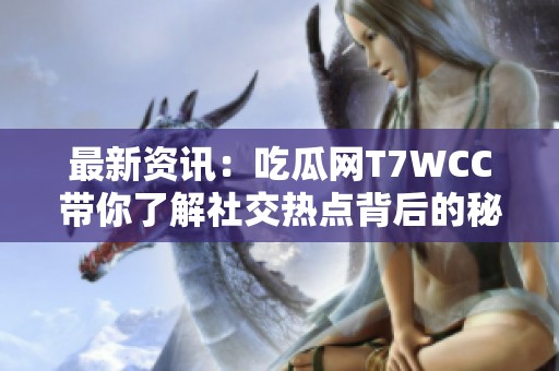 最新资讯：吃瓜网T7WCC带你了解社交热点背后的秘密