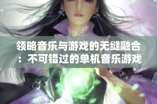 领略音乐与游戏的无缝融合：不可错过的单机音乐游戏推荐