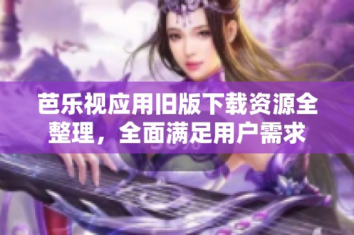 芭乐视应用旧版下载资源全整理，全面满足用户需求