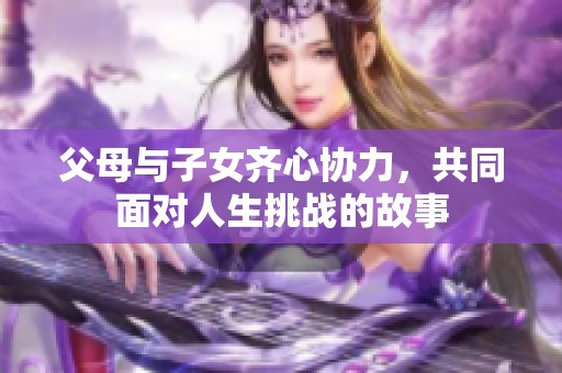 父母与子女齐心协力，共同面对人生挑战的故事