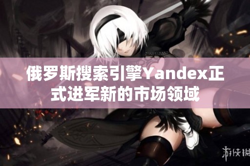 俄罗斯搜索引擎Yandex正式进军新的市场领域