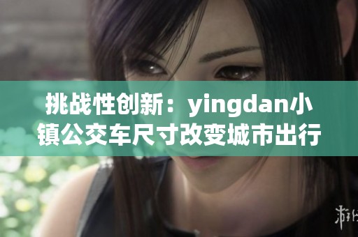 挑战性创新：yingdan小镇公交车尺寸改变城市出行体验