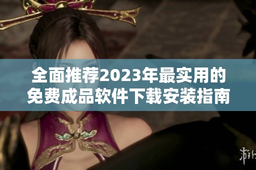 全面推荐2023年最实用的免费成品软件下载安装指南