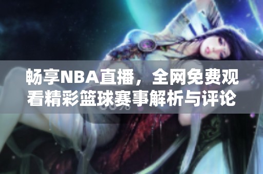 畅享NBA直播，全网免费观看精彩篮球赛事解析与评论