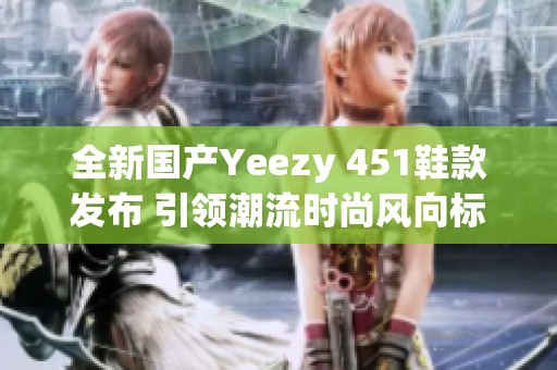 全新国产Yeezy 451鞋款发布 引领潮流时尚风向标