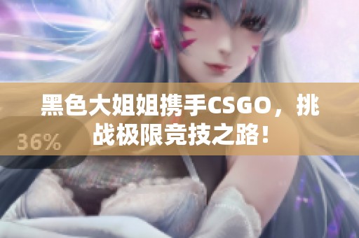 黑色大姐姐携手CSGO，挑战极限竞技之路！