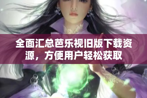 全面汇总芭乐视旧版下载资源，方便用户轻松获取