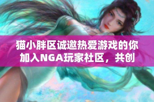 猫小胖区诚邀热爱游戏的你加入NGA玩家社区，共创精彩体验