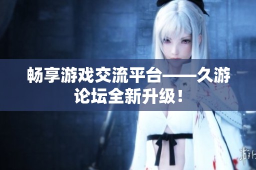 畅享游戏交流平台——久游论坛全新升级！