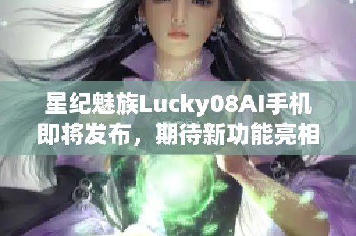 星纪魅族Lucky08AI手机即将发布，期待新功能亮相