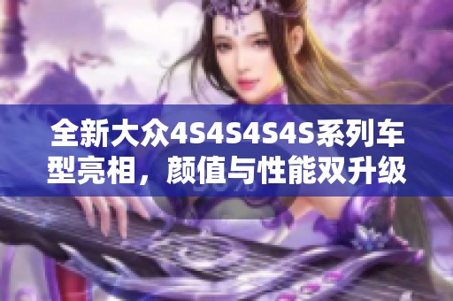 全新大众4S4S4S4S系列车型亮相，颜值与性能双升级