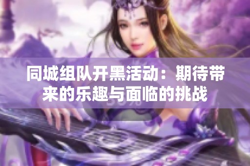 同城组队开黑活动：期待带来的乐趣与面临的挑战