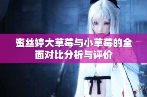 蜜丝婷大草莓与小草莓的全面对比分析与评价