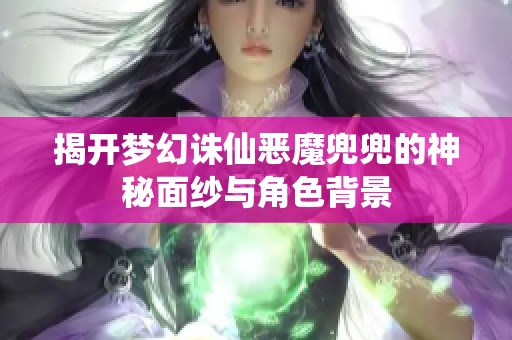 揭开梦幻诛仙恶魔兜兜的神秘面纱与角色背景