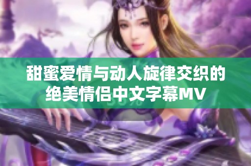 甜蜜爱情与动人旋律交织的绝美情侣中文字幕MV