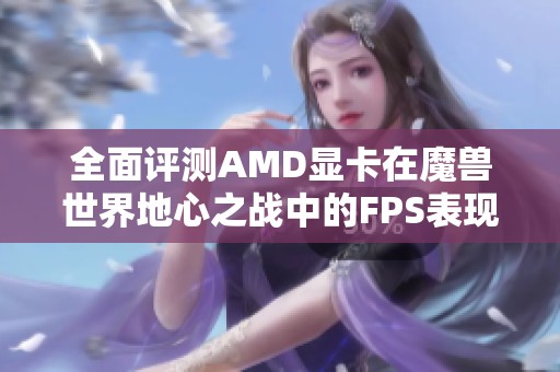 全面评测AMD显卡在魔兽世界地心之战中的FPS表现与游戏体验