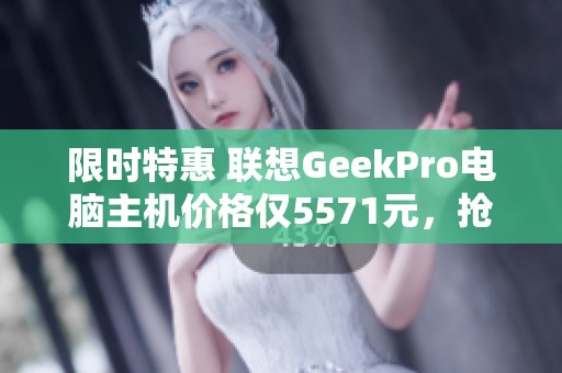 限时特惠 联想GeekPro电脑主机价格仅5571元，抢购从速！